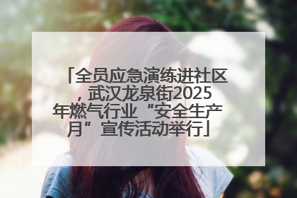 全员应急演练进社区，武汉龙泉街2025年燃气行业“安全生产月”宣传活动举行